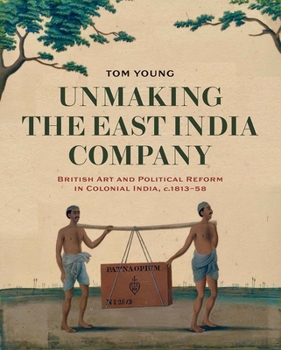 Hardcover Unmaking the East India Company: British Art and Political Reform in Colonial India, C. 1813-1858 Book