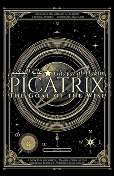 Picatrix: The Goal of the Wise (Ghayat al-?akim): A New Philosophical Translation of the Medieval Book of Astrological Magic