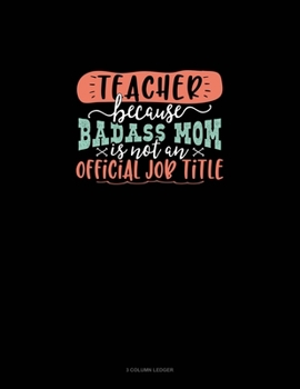 Paperback Teacher Because Badass Mom Is Not An Official Job Title: 3 Column Ledger Book