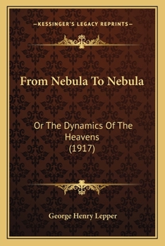 From Nebula to Nebula; or, The Dynamics of the Heavens, Containing a Broad Outline of the History of Astronomy, a General Summary of Its Achievements, ... and Especially an Expansion of The...