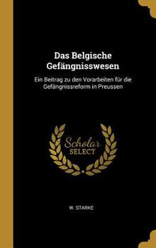 Das Belgische Gefängnisswesen: Ein Beitrag zu den Vorarbeiten für die Gefängnissreform in Preussen