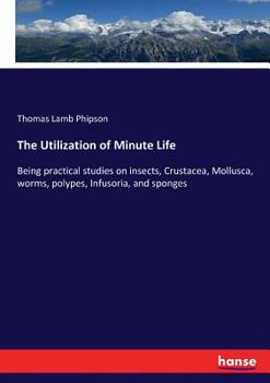 Paperback The Utilization of Minute Life: Being practical studies on insects, Crustacea, Mollusca, worms, polypes, Infusoria, and sponges Book
