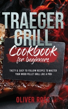 Traeger Grill Cookbook for Beginners: Tasty and Easy to Follow Recipes to Master Your Wood Pellet Grill Like a Pro!