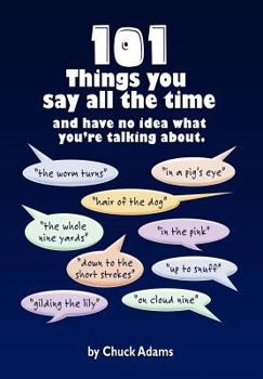 101 THINGS YOU SAY ALL THE TIME : And Have No Idea What You're Talking About!