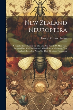 New Zealand Neuroptera: A Popular Introduction To The Life And Habits Of May-flies, Dragon-flies, Caddis-flies And Allied Insects Inhabiting New Zealand, Including Notes On Their Relation To Angling