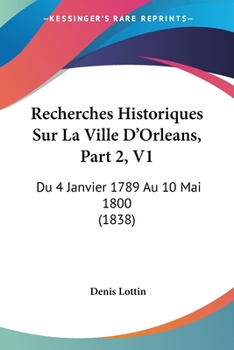 Paperback Recherches Historiques Sur La Ville D'Orleans, Part 2, V1: Du 4 Janvier 1789 Au 10 Mai 1800 (1838) [French] Book