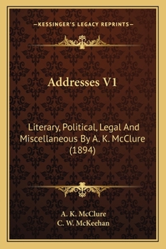 Addresses V1: Literary, Political, Legal And Miscellaneous By A. K. McClure