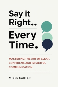 Paperback Say It Right Every Time: Mastering the Art of Clear, Confident, and Impactful Communication Book