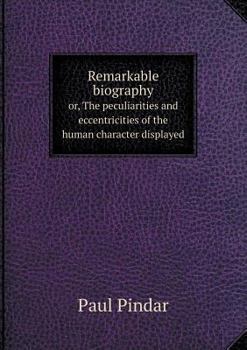 Remarkable Biography Or, the Peculiarities and Eccentricities of the Human Character Displayed