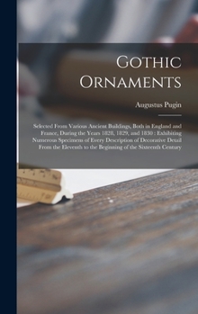 Hardcover Gothic Ornaments: Selected From Various Ancient Buildings, Both in England and France, During the Years 1828, 1829, and 1830: Exhibiting Book