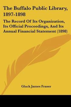 Paperback The Buffalo Public Library, 1897-1898: The Record Of Its Organization, Its Official Proceedings, And Its Annual Financial Statement (1898) Book