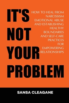 It's Not Your Problem: How to Heal From Narcissism, Emotional Abuse and Establish Healthy Boundaries and Self-Care Practices for Empowering Relationships.
