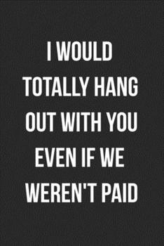 I Would Totally Hang Out With You Even If We Weren't Paid: Blank Lined Journal For Coworker Notebook Gag Gift