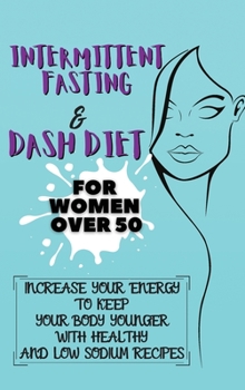 Intermittent Fasting & Dash Diet For Women Over 50: 2 Books in 1: Increase Your Energy to Keep Your Body Younger with Healthy and Low Sodium Recipes