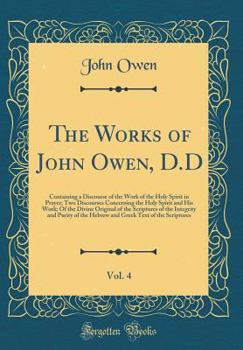 The Works of John Owen, D.D, Vol. 4: Containing a Discourse of the Work of the Holy Spirit in Prayer; Two Discourses Concerning the Holy Spirit and His Work; Of the Divine Original of the Scriptures o