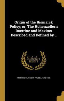 Hardcover Origin of the Bismarck Policy; or, The Hohenzollern Doctrine and Maxims Described and Defined by .. Book
