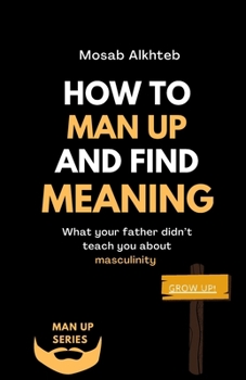 Paperback How To Man Up And Find Meaning: What Your Father Didn't Teach You About Masculinity Book