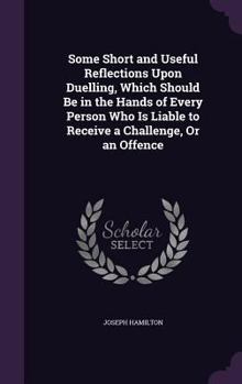 Hardcover Some Short and Useful Reflections Upon Duelling, Which Should Be in the Hands of Every Person Who Is Liable to Receive a Challenge, Or an Offence Book