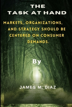 The Task At Hand: Markets, Organizations, And Strategy Should Be Centered On Consumer Demands.