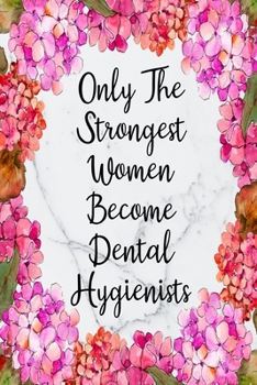 Only The Strongest Women Become Dental Hygienists: Blank Lined Journal For Dental Hygienist Appreciation Gifts Floral Notebook