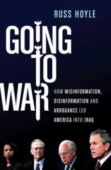 Going to War: How Misinformation, Disinformation, and Arrogance Led America Into Iraq