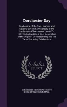 Dorchester Day: Celebration of the Two Hundred and Seventy-Seventh Anniversary of the Settlement of Dorchester, June 8th, 1907, Including Also a Brief Description of the Origin of Dorchester Day and t