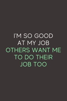 I'm So Good At My Job Others Want Me To Do Their Job Too: A Blank Lined Journal Notebook for Team Member, Teammate, CEO, Director, Boss, Manager, Leader, Employee, Coworker, Colleague and Friends