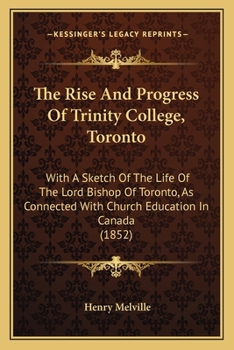 The Rise And Progress Of Trinity College, Toronto: With A Sketch Of The Life Of The Lord Bishop Of Toronto, As Connected With Church Education In Canada