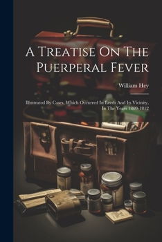 A Treatise On The Puerperal Fever: Illustrated By Cases, Which Occurred In Leeds And Its Vicinity, In The Years 1809-1812