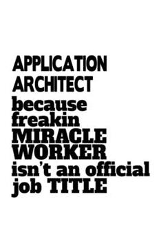 Application Architect Because Freakin Miracle Worker Is Not An Official Job Title: New Application Architect Notebook, Journal Gift, Diary, Doodle ... | 6 x 9 Compact Size- 109 Blank Lined Pages