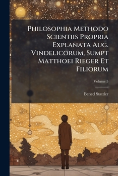 Paperback Philosophia Methodo Scientiis Propria Explanata Aug. Vindelicorum, Sumpt Matthoei Rieger Et Filiorum; Volume 5 Book