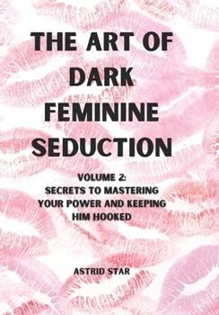 The Art of Dark Feminine Seduction Volume 2: Secrets To Mastering Your Power And Keeping Him Hooked (The Art of Dark Feminine Seduction Collection)