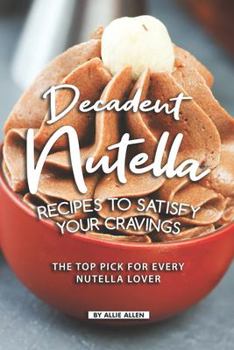 Paperback Decadent Nutella Recipes to Satisfy Your Cravings: The Top Pick for Every Nutella Lover Book
