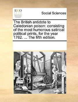 The British antidote to Caledonian poison: consisting of the most humorous satirical political prints, for the year 1762. ... The fifth edition.