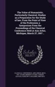 Hardcover The Value of Humanistic, Particularly Classical, Studies as a Preparation for the Study of law, From the Point of View of the Profession; a Symposium Book