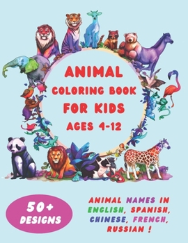 Animal Coloring Book for Kids Ages 4-12: 50+ Illustrated Coloring Pages with Animals Names in English, Spanish, French, Chinese and Russian - Engaging Creativity and Learning!