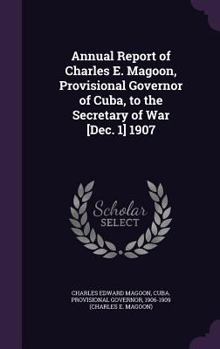 Annual Report of Charles E. Magoon, Provisional Governor of Cuba, to the Secretary of War [Dec. 1] 1907
