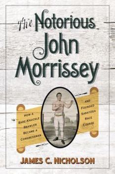 Hardcover The Notorious John Morrissey: How a Bare-Knuckle Brawler Became a Congressman and Founded Saratoga Race Course Book