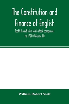 The Constitution and Finance of English, Scottish and Irish Joint-stock Companies to 1720; Volume 2