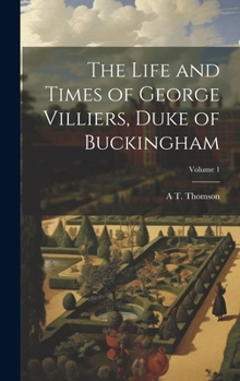 Hardcover The Life and Times of George Villiers, Duke of Buckingham; Volume 1 Book