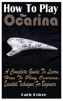 Paperback How To Play The Ocarina: A Complete Guide To Learn How To Play Ocarina: Essential Techniques For Beginners Book