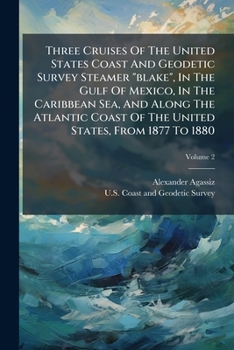 Three Cruises of the United States Coast and Geodetic Survey Steamer Blake, in the Gulf of Mexico, in the Caribbean Sea, and Along the Atlantic Coast of the United States, from 1877 to 1880, Volume 2