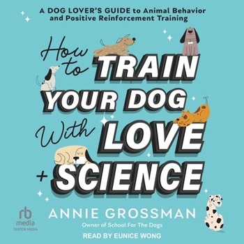 How to Train Your Dog with Love + Science: A Dog Lover's Guide to Animal Behavior and Positive Reinforcement Training