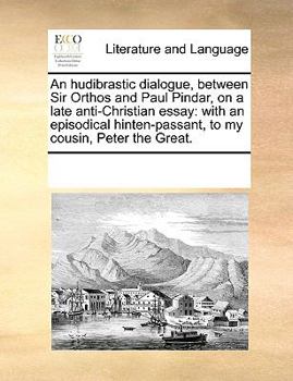 An hudibrastic dialogue, between Sir Orthos and Paul Pindar, on a late anti-Christian essay: with an episodical hinten-passant, to my cousin, Peter the Great.