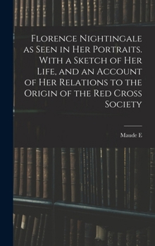 Florence Nightingale as Seen in her Portraits. With a Sketch of her Life, and an Account of her Relations to the Origin of the Red Cross Society