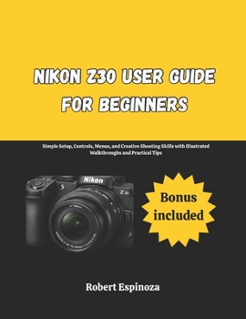 Paperback Nikon Z30 User Guide for Beginners: Simple Setup, Controls, Menus, and Creative Shooting Skills with Illustrated Walkthroughs and Practical Tips Book