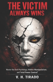 THE VICTIM ALWAYS WINS: Master the Dark Psychology, Hidden Manipulation, and Total Power Control