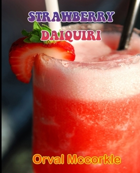 STRAWBERRY DAIQUIRI: 150 recipe Delicious and Easy The Ultimate Practical Guide Easy bakes Recipes From Around The World strawberry daiquiri cookbook