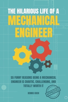 The Hilarious Life of a Mechanical Engineer: 55 Funny Reasons Being a Mechanical Engineer is Chaotic, Challenging, and Totally Worth It; The Ultimate ... Students, Interns, and Mechanical Engineers