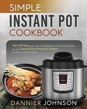 Paperback Simple Instant Pot Cookbook: Top 120 Easy and Tasty 5-Ingredient or Less Recipes Made for Your Instant Pot Pressure Cooker, Everyone Can Cook Easil Book